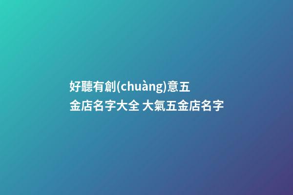 好聽有創(chuàng)意五金店名字大全 大氣五金店名字-第1張-店鋪起名-玄機(jī)派